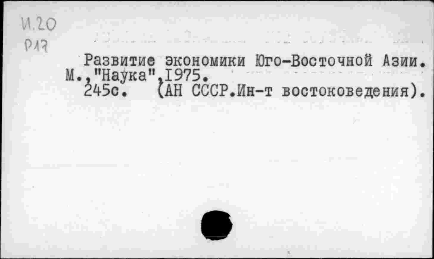 ﻿U10 Pa?
Развитие экономики Юго-Восточной Азии М.."Наука" 1975.
245с. (АН СССР.Ин-т востоковедения)